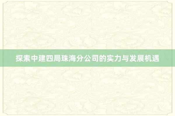 探索中建四局珠海分公司的实力与发展机遇