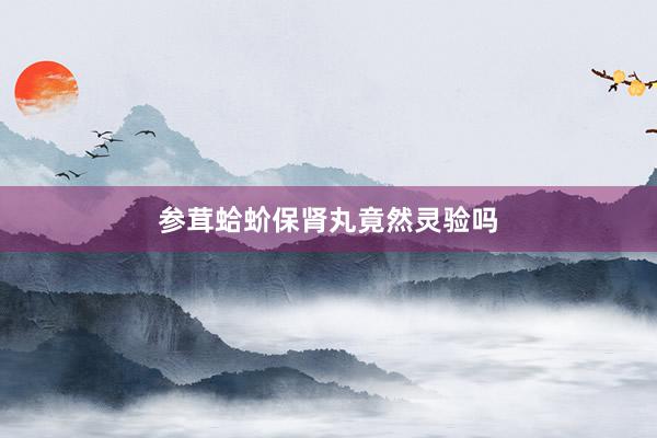 参茸蛤蚧保肾丸竟然灵验吗