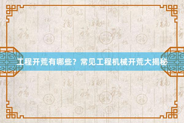 工程开荒有哪些？常见工程机械开荒大揭秘