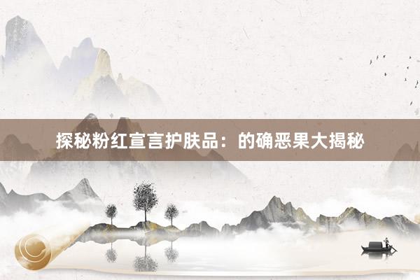 探秘粉红宣言护肤品：的确恶果大揭秘