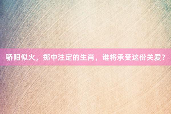骄阳似火，掷中注定的生肖，谁将承受这份关爱？