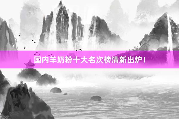 国内羊奶粉十大名次榜清新出炉！