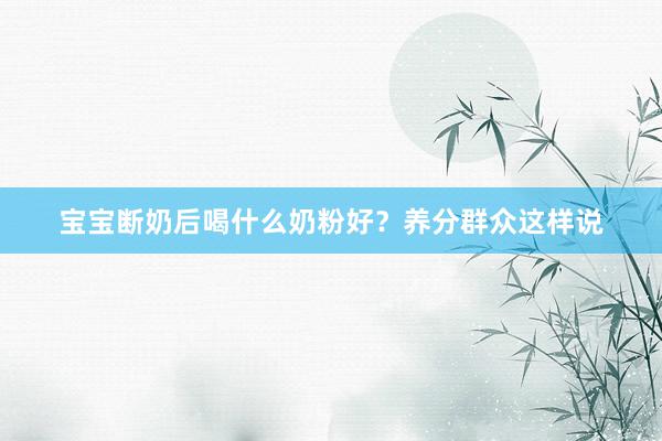 宝宝断奶后喝什么奶粉好？养分群众这样说