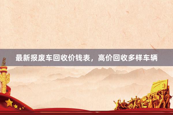 最新报废车回收价钱表，高价回收多样车辆