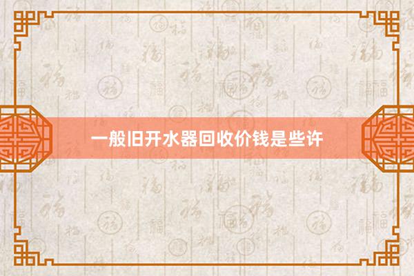 一般旧开水器回收价钱是些许