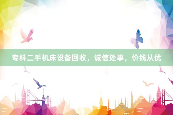 专科二手机床设备回收，诚信处事，价钱从优