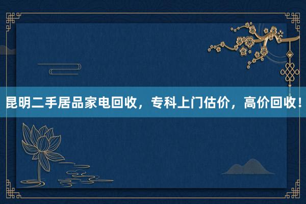 昆明二手居品家电回收，专科上门估价，高价回收！