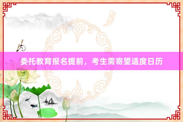 委托教育报名提前，考生需寄望适度日历